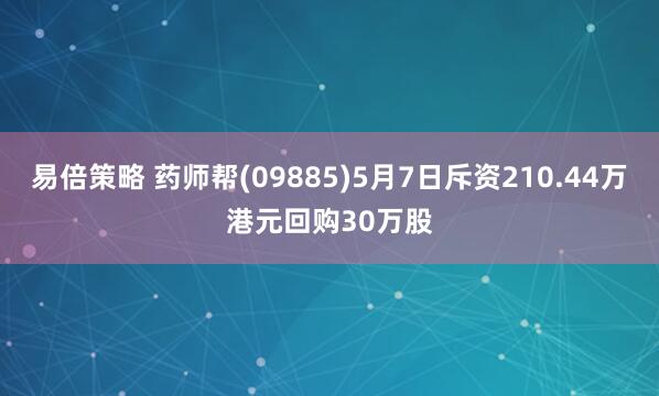易倍策略 药师帮(09885)5月7日斥资210.44万港元回购30万股