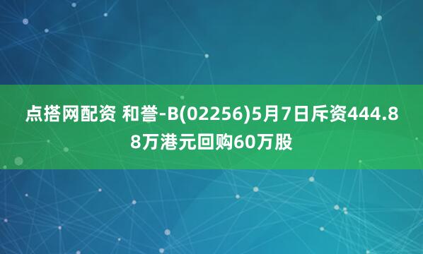 点搭网配资 和誉-B(02256)5月7日斥资444.88万港元回购60万股
