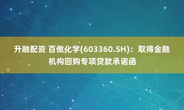 升融配资 百傲化学(603360.SH)：取得金融机构回购专项贷款承诺函