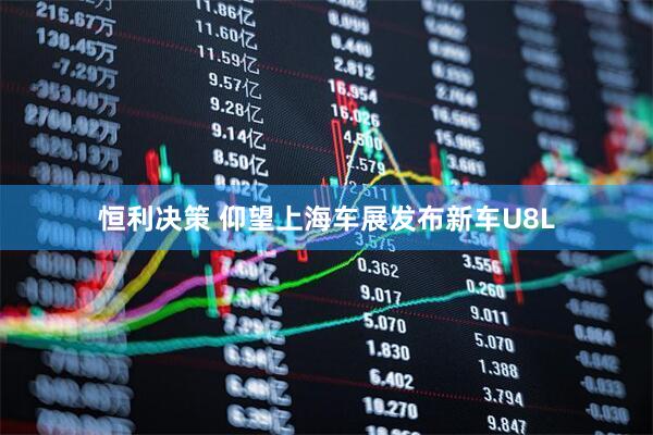 恒利决策 仰望上海车展发布新车U8L