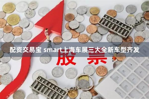配资交易宝 smart上海车展三大全新车型齐发