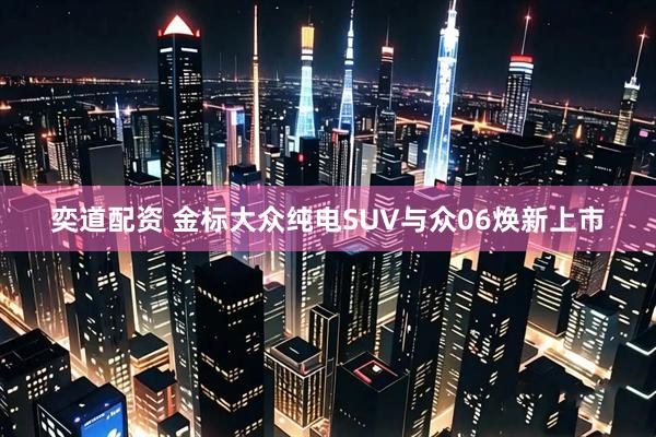 奕道配资 金标大众纯电SUV与众06焕新上市