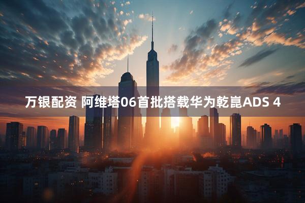 万银配资 阿维塔06首批搭载华为乾崑ADS 4
