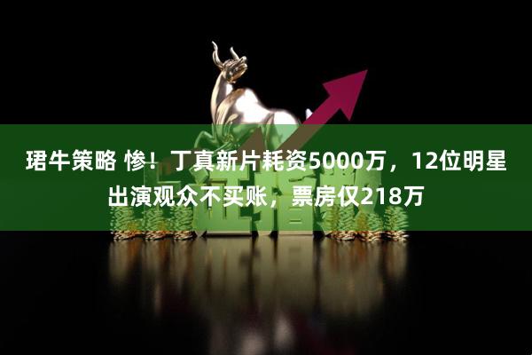 珺牛策略 惨！丁真新片耗资5000万，12位明星出演观众不买账，票房仅218万