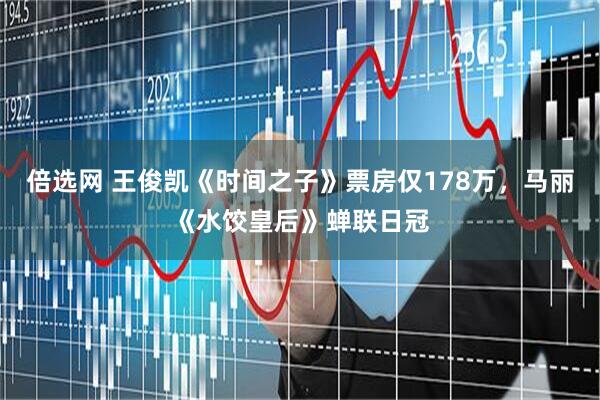 倍选网 王俊凯《时间之子》票房仅178万，马丽《水饺皇后》蝉联日冠