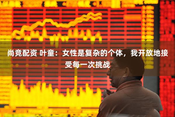 尚竞配资 叶童：女性是复杂的个体，我开放地接受每一次挑战