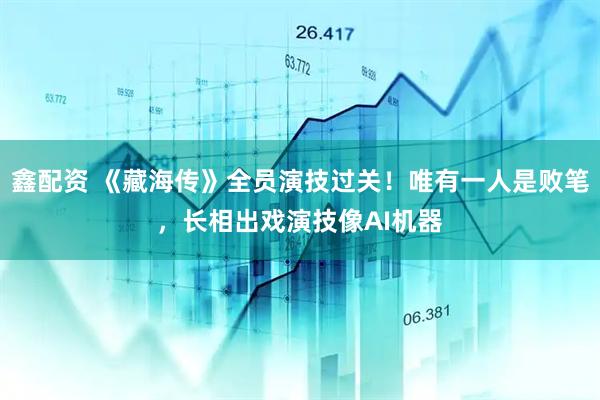 鑫配资 《藏海传》全员演技过关！唯有一人是败笔，长相出戏演技像AI机器