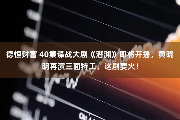 德恒财富 40集谍战大剧《潜渊》即将开播，黄晓明再演三面特工，这剧要火！