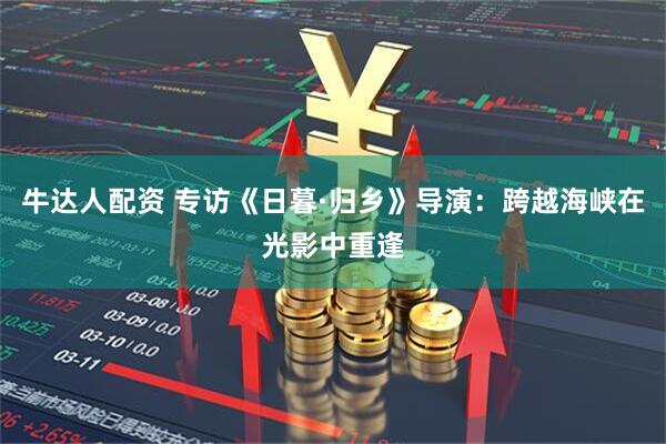 牛达人配资 专访《日暮·归乡》导演：跨越海峡在光影中重逢