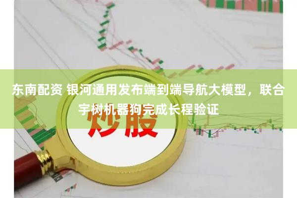 东南配资 银河通用发布端到端导航大模型，联合宇树机器狗完成长程验证