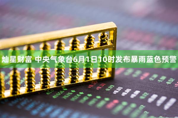 灿星财富 中央气象台6月1日10时发布暴雨蓝色预警