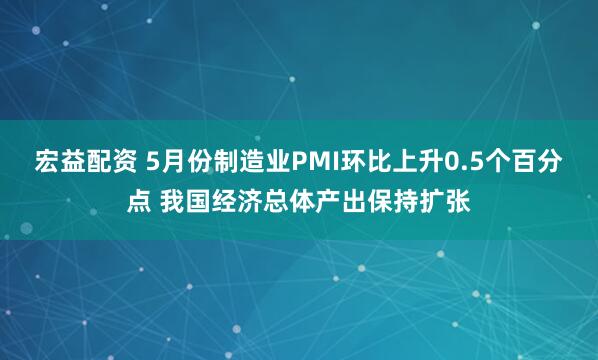 宏益配资 5月份制造业PMI环比上升0.5个百分点 我国经济总体产出保持扩张