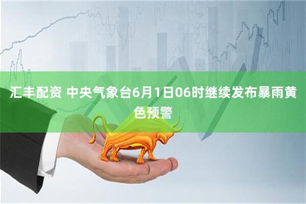 汇丰配资 中央气象台6月1日06时继续发布暴雨黄色预警
