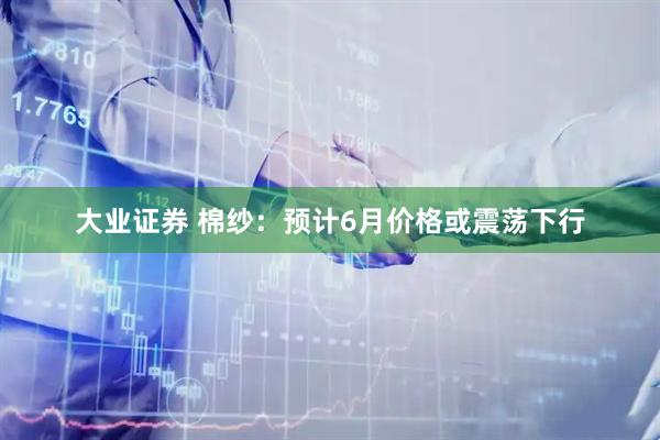 大业证券 棉纱：预计6月价格或震荡下行