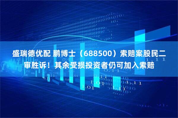 盛瑞德优配 鹏博士（688500）索赔案股民二审胜诉！其余受损投资者仍可加入索赔
