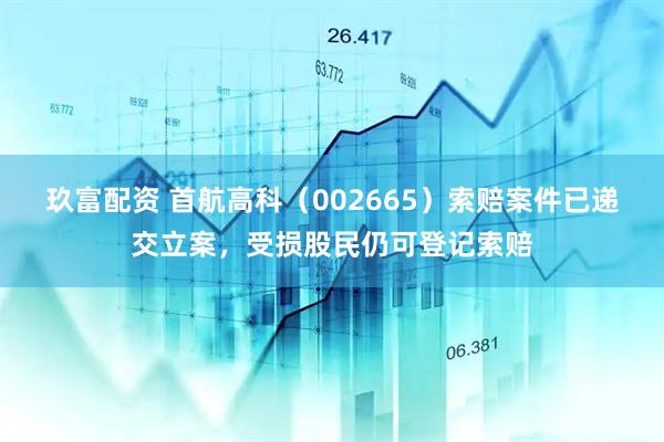 玖富配资 首航高科（002665）索赔案件已递交立案，受损股民仍可登记索赔