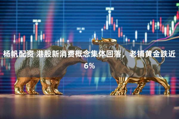 杨帆配资 港股新消费概念集体回落，老铺黄金跌近6%