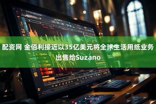 配资网 金佰利接近以35亿美元将全球生活用纸业务出售给Suzano