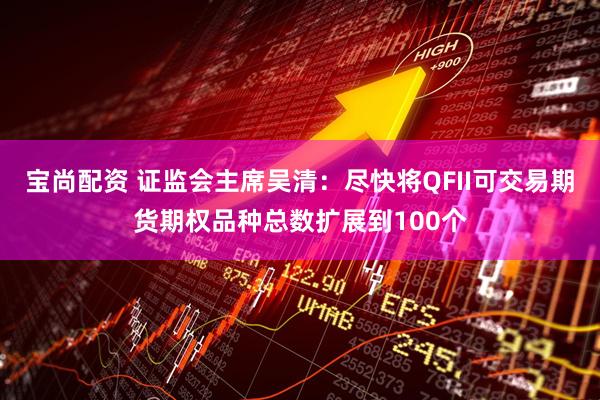 宝尚配资 证监会主席吴清：尽快将QFII可交易期货期权品种总数扩展到100个