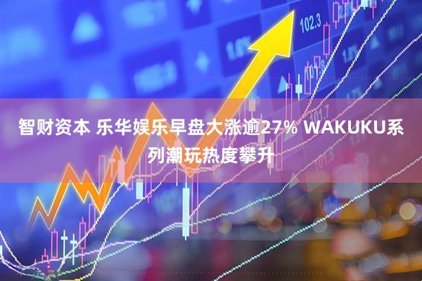 智财资本 乐华娱乐早盘大涨逾27% WAKUKU系列潮玩热度攀升