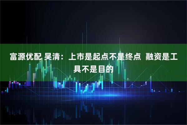 富源优配 吴清：上市是起点不是终点  融资是工具不是目的