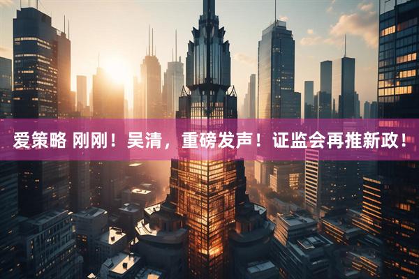 爱策略 刚刚！吴清，重磅发声！证监会再推新政！