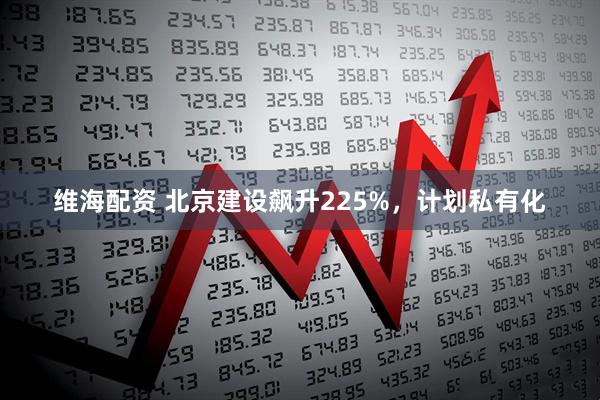 维海配资 北京建设飙升225%，计划私有化