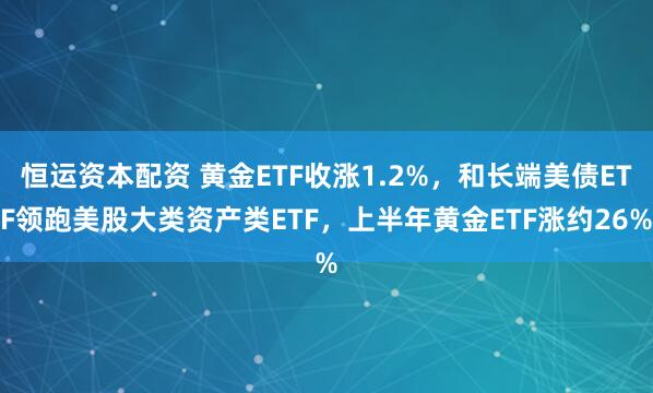 恒运资本配资 黄金ETF收涨1.2%，和长端美债ETF领跑美股大类资产类ETF，上半年黄金ETF涨约26%