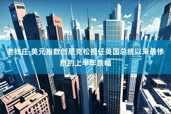 老钱庄 美元指数创尼克松担任美国总统以来最惨烈的上半年跌幅
