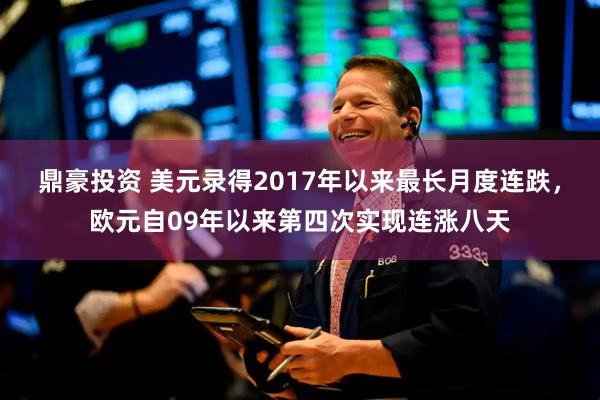 鼎豪投资 美元录得2017年以来最长月度连跌，欧元自09年以来第四次实现连涨八天