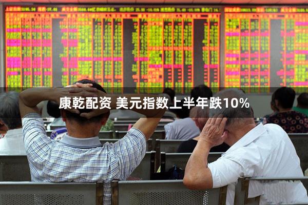 康乾配资 美元指数上半年跌10%