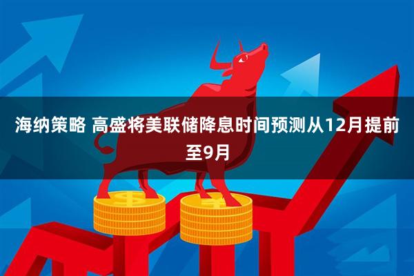 海纳策略 高盛将美联储降息时间预测从12月提前至9月