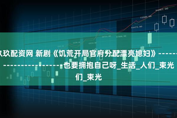 玖玖配资网 新剧《饥荒开局官府分配漂亮媳妇》------------------------也要拥抱自己呀_生活_人们_束光