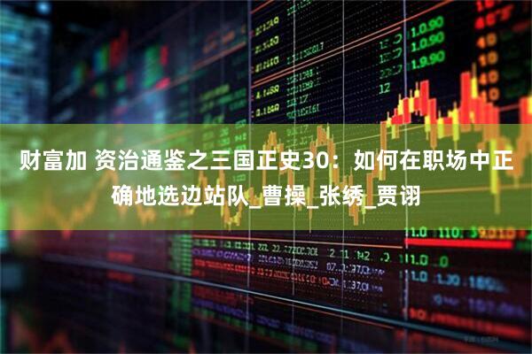 财富加 资治通鉴之三国正史30：如何在职场中正确地选边站队_曹操_张绣_贾诩