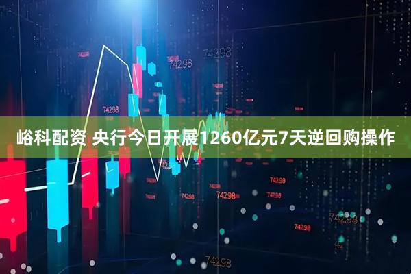 峪科配资 央行今日开展1260亿元7天逆回购操作