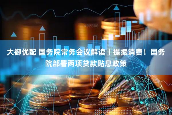 大御优配 国务院常务会议解读丨提振消费！国务院部署两项贷款贴息政策