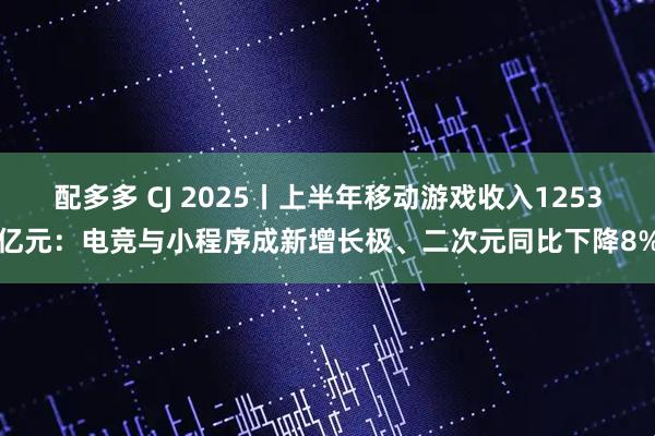 配多多 CJ 2025丨上半年移动游戏收入1253亿元：电竞与小程序成新增长极、二次元同比下降8%