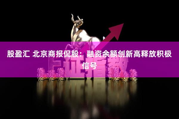股盈汇 北京商报侃股：融资余额创新高释放积极信号