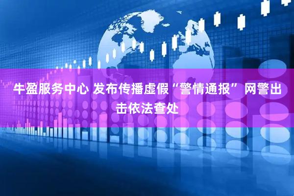 牛盈服务中心 发布传播虚假“警情通报” 网警出击依法查处