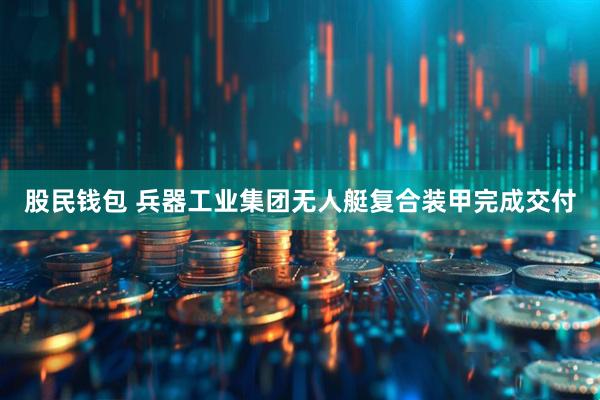 股民钱包 兵器工业集团无人艇复合装甲完成交付
