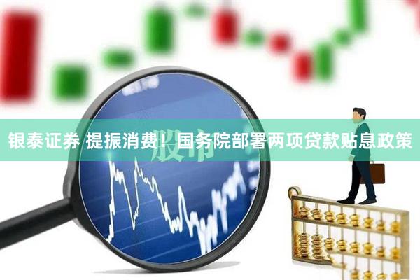 银泰证券 提振消费！国务院部署两项贷款贴息政策