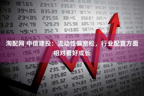 淘配网 中信建投：流动性偏宽松，行业配置方面相对看好成长
