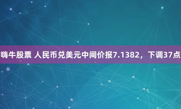 嗨牛股票 人民币兑美元中间价报7.1382，下调37点