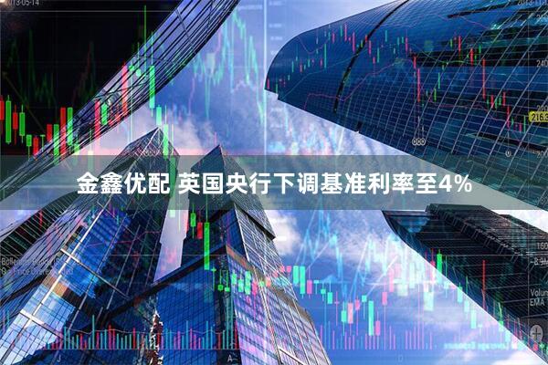 金鑫优配 英国央行下调基准利率至4%