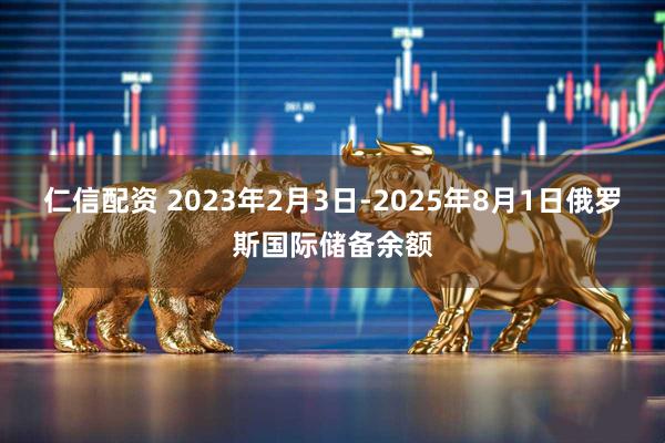 仁信配资 2023年2月3日-2025年8月1日俄罗斯国际储备余额