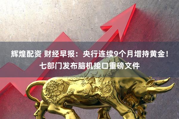 辉煌配资 财经早报：央行连续9个月增持黄金！七部门发布脑机接口重磅文件