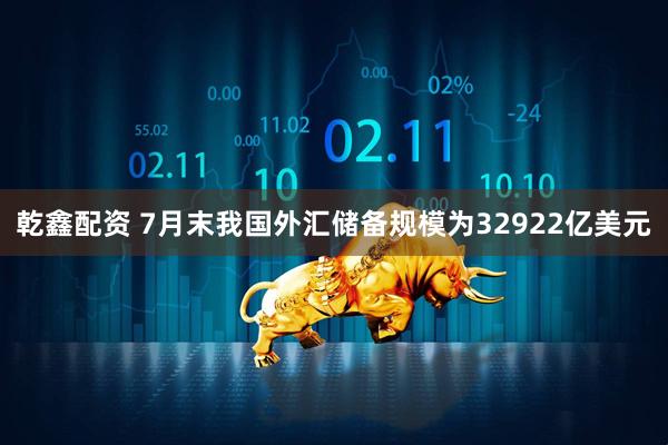 乾鑫配资 7月末我国外汇储备规模为32922亿美元