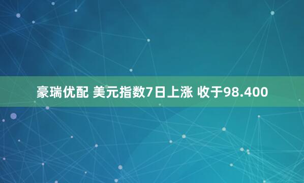 豪瑞优配 美元指数7日上涨 收于98.400