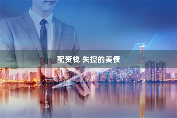 配资栈 失控的美债