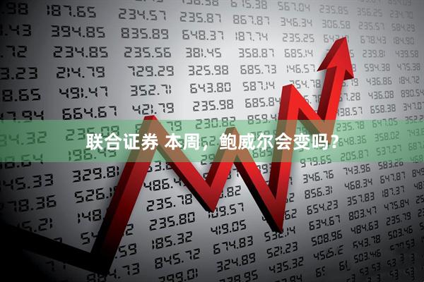联合证券 本周，鲍威尔会变吗？